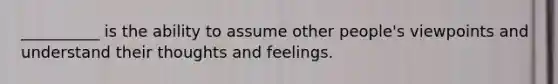 __________ is the ability to assume other people's viewpoints and understand their thoughts and feelings.