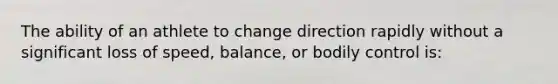 The ability of an athlete to change direction rapidly without a significant loss of speed, balance, or bodily control is: