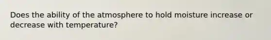 Does the ability of the atmosphere to hold moisture increase or decrease with temperature?