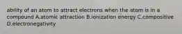 ability of an atom to attract electrons when the atom is in a compound A.atomic attraction B.ionization energy C.compositive D.electronegativity