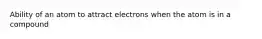 Ability of an atom to attract electrons when the atom is in a compound