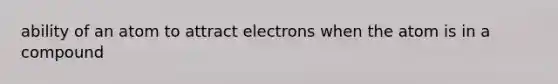 ability of an atom to attract electrons when the atom is in a compound