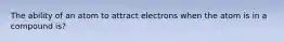 The ability of an atom to attract electrons when the atom is in a compound is?