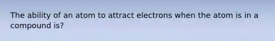 The ability of an atom to attract electrons when the atom is in a compound is?