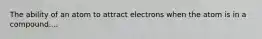 The ability of an atom to attract electrons when the atom is in a compound....