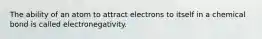 The ability of an atom to attract electrons to itself in a chemical bond is called electronegativity.