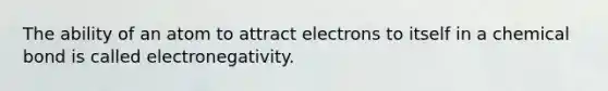 The ability of an atom to attract electrons to itself in a chemical bond is called electronegativity.