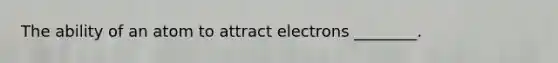 The ability of an atom to attract electrons ________.