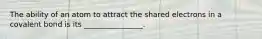 The ability of an atom to attract the shared electrons in a covalent bond is its ________________.