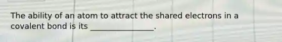 The ability of an atom to attract the shared electrons in a covalent bond is its ________________.