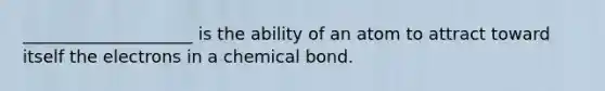 ____________________ is the ability of an atom to attract toward itself the electrons in a chemical bond.