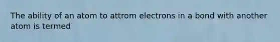 The ability of an atom to attrom electrons in a bond with another atom is termed