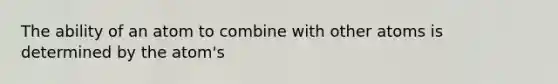 The ability of an atom to combine with other atoms is determined by the atom's