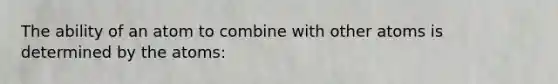 The ability of an atom to combine with other atoms is determined by the atoms: