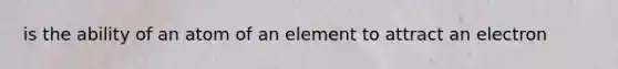 is the ability of an atom of an element to attract an electron