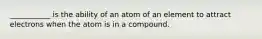 ___________ is the ability of an atom of an element to attract electrons when the atom is in a compound.