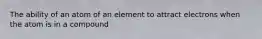 The ability of an atom of an element to attract electrons when the atom is in a compound