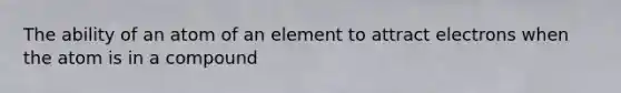 The ability of an atom of an element to attract electrons when the atom is in a compound