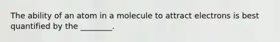 The ability of an atom in a molecule to attract electrons is best quantified by the ________.