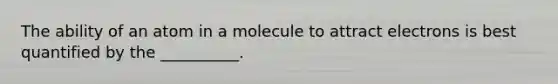 The ability of an atom in a molecule to attract electrons is best quantified by the __________.