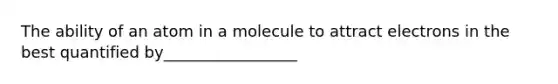 The ability of an atom in a molecule to attract electrons in the best quantified by_________________