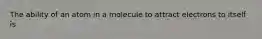 The ability of an atom in a molecule to attract electrons to itself is