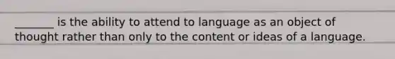 _______ is the ability to attend to language as an object of thought rather than only to the content or ideas of a language.