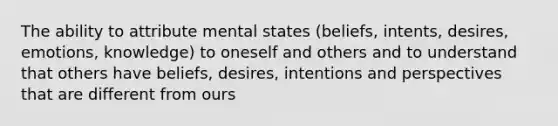 The ability to attribute mental states (beliefs, intents, desires, emotions, knowledge) to oneself and others and to understand that others have beliefs, desires, intentions and perspectives that are different from ours