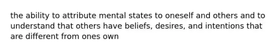 the ability to attribute mental states to oneself and others and to understand that others have beliefs, desires, and intentions that are different from ones own