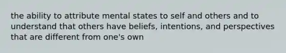 the ability to attribute mental states to self and others and to understand that others have beliefs, intentions, and perspectives that are different from one's own