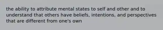 the ability to attribute mental states to self and other and to understand that others have beliefs, intentions, and perspectives that are different from one's own