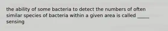 the ability of some bacteria to detect the numbers of often similar species of bacteria within a given area is called _____ sensing