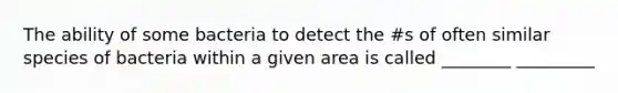 The ability of some bacteria to detect the #s of often similar species of bacteria within a given area is called ________ _________