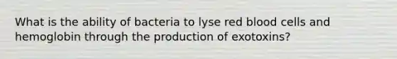 What is the ability of bacteria to lyse red blood cells and hemoglobin through the production of exotoxins?