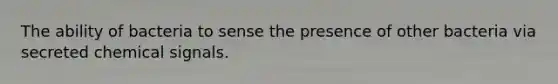 The ability of bacteria to sense the presence of other bacteria via secreted chemical signals.