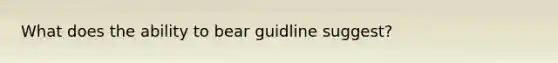 What does the ability to bear guidline suggest?