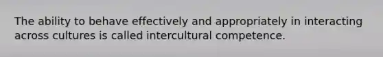 The ability to behave effectively and appropriately in interacting across cultures is called intercultural competence.