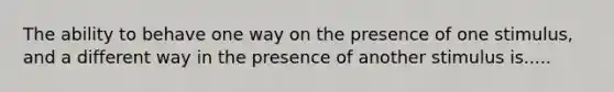 The ability to behave one way on the presence of one stimulus, and a different way in the presence of another stimulus is.....