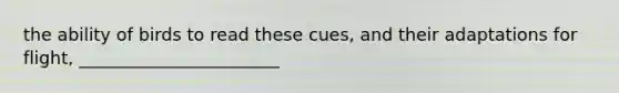 the ability of birds to read these cues, and their adaptations for flight, _______________________