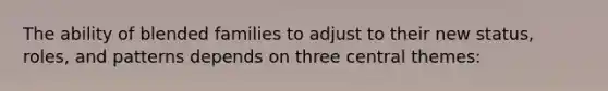 The ability of blended families to adjust to their new status, roles, and patterns depends on three central themes: