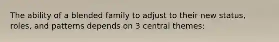 The ability of a blended family to adjust to their new status, roles, and patterns depends on 3 central themes: