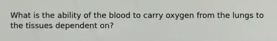 What is the ability of the blood to carry oxygen from the lungs to the tissues dependent on?