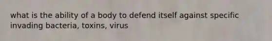 what is the ability of a body to defend itself against specific invading bacteria, toxins, virus