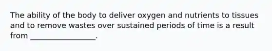 The ability of the body to deliver oxygen and nutrients to tissues and to remove wastes over sustained periods of time is a result from _________________.