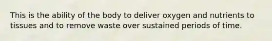 This is the ability of the body to deliver oxygen and nutrients to tissues and to remove waste over sustained periods of time.