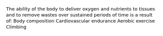 The ability of the body to deliver oxygen and nutrients to tissues and to remove wastes over sustained periods of time is a result of: Body composition Cardiovascular endurance Aerobic exercise Climbing