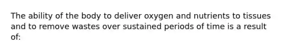 The ability of the body to deliver oxygen and nutrients to tissues and to remove wastes over sustained periods of time is a result of: