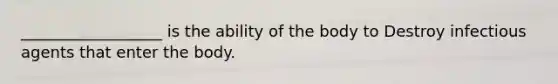 __________________ is the ability of the body to Destroy infectious agents that enter the body.