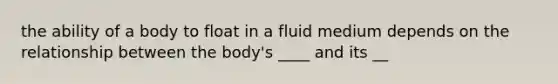 the ability of a body to float in a fluid medium depends on the relationship between the body's ____ and its __