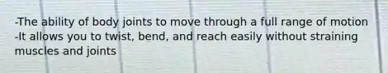 -The ability of body joints to move through a full range of motion -It allows you to twist, bend, and reach easily without straining muscles and joints